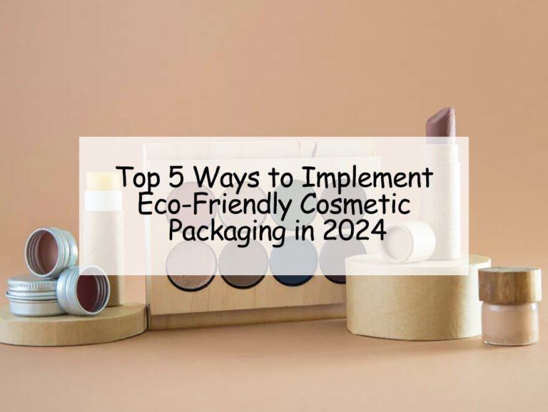 Top 5 Ways to Implement Eco-Friendly Cosmetic Packaging in 2024